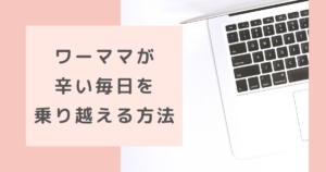 ワーママしんどい!限界だった私が乗り越えるためにやったこと4選