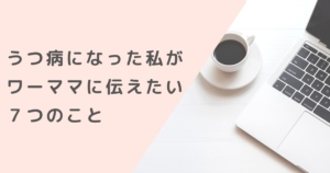 頑張りすぎないこと。うつ病になった私がワーママに伝えたい7つのこと